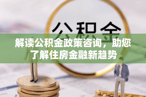 绥化解读公积金政策咨询，助您了解住房金融新趋势