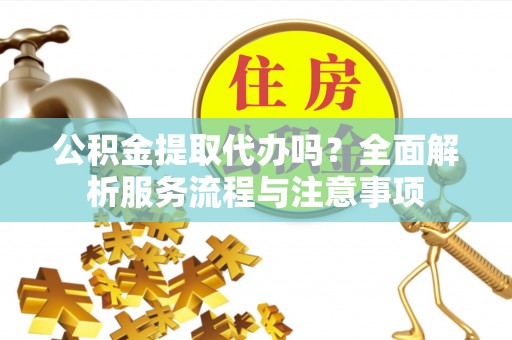 绥化公积金提取代办吗？全面解析服务流程与注意事项