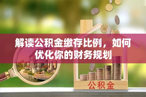 绥化解读公积金缴存比例，如何优化你的财务规划