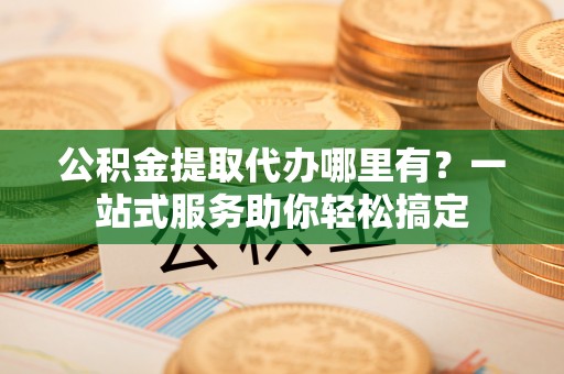 绥化公积金提取代办哪里有？一站式服务助你轻松搞定