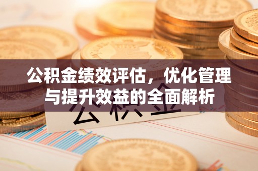 绥化公积金绩效评估，优化管理与提升效益的全面解析