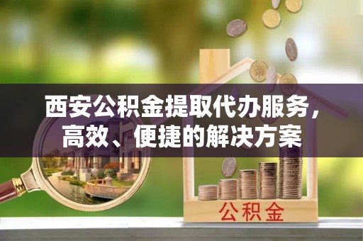 绥化西安公积金提取代办服务，高效、便捷的解决方案