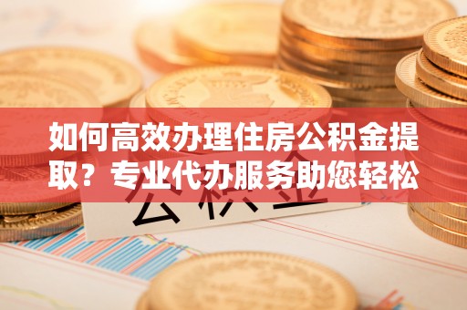 绥化如何高效办理住房公积金提取？专业代办服务助您轻松搞定