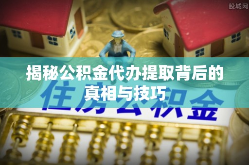 绥化揭秘公积金代办提取背后的真相与技巧
