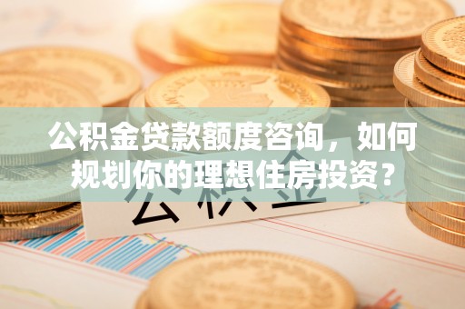 绥化公积金贷款额度咨询，如何规划你的理想住房投资？