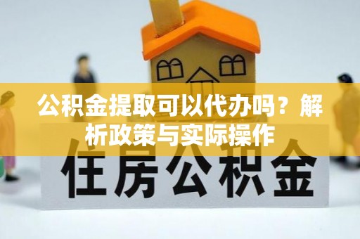 绥化公积金提取可以代办吗？解析政策与实际操作