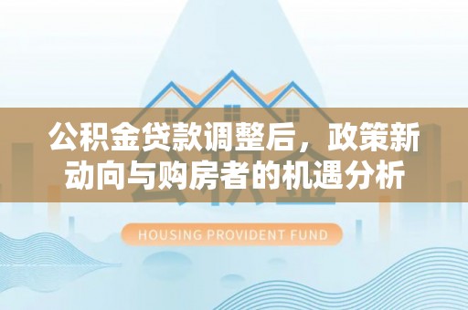 绥化公积金贷款调整后，政策新动向与购房者的机遇分析