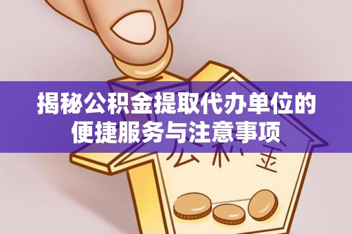 绥化揭秘公积金提取代办单位的便捷服务与注意事项
