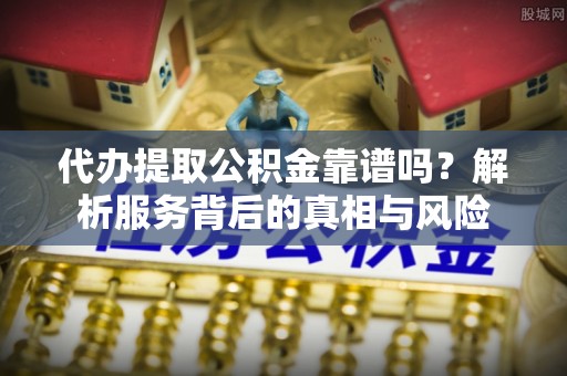 绥化代办提取公积金靠谱吗？解析服务背后的真相与风险