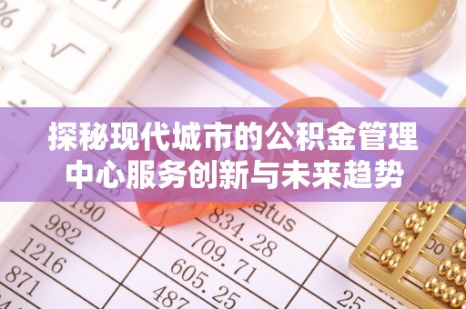 绥化探秘现代城市的公积金管理中心服务创新与未来趋势