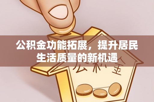 绥化公积金功能拓展，提升居民生活质量的新机遇