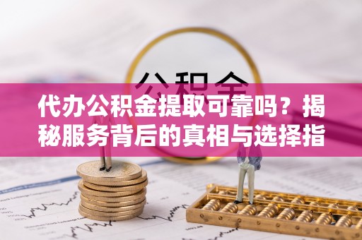 绥化代办公积金提取可靠吗？揭秘服务背后的真相与选择指南