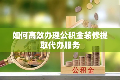 绥化如何高效办理公积金装修提取代办服务