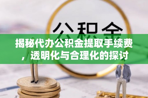 绥化揭秘代办公积金提取手续费，透明化与合理化的探讨