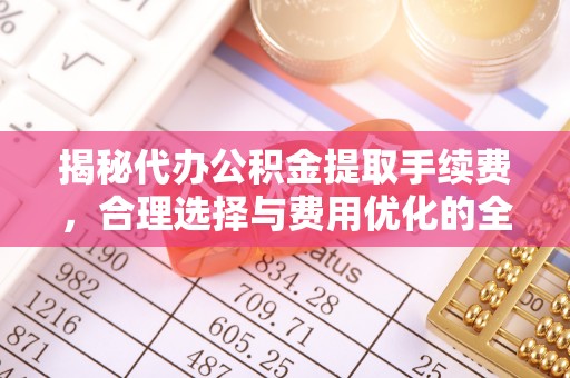绥化揭秘代办公积金提取手续费，合理选择与费用优化的全面解析