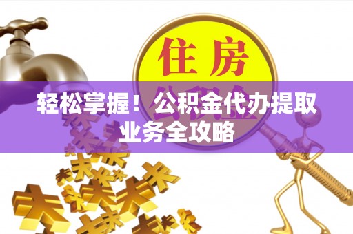 绥化轻松掌握！公积金代办提取业务全攻略