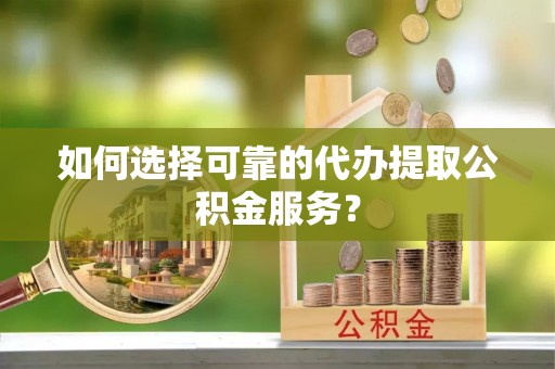 绥化如何选择可靠的代办提取公积金服务？
