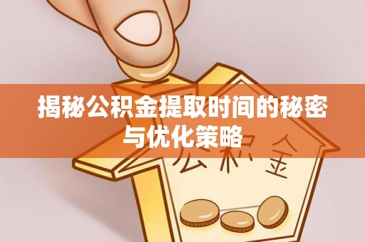 绥化揭秘公积金提取时间的秘密与优化策略