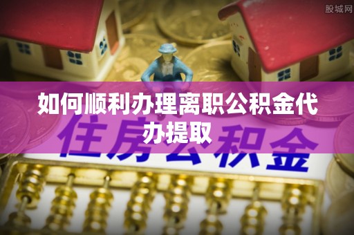 绥化如何顺利办理离职公积金代办提取
