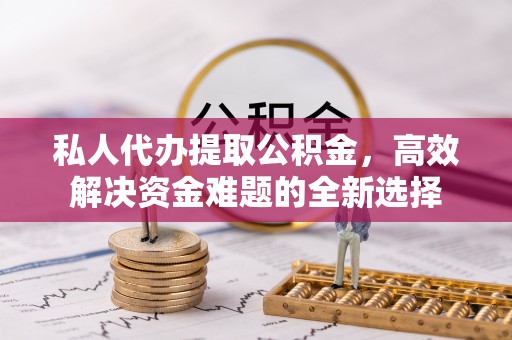 绥化私人代办提取公积金，高效解决资金难题的全新选择