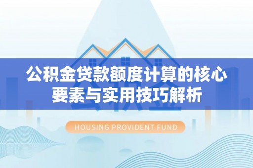 绥化公积金贷款额度计算的核心要素与实用技巧解析