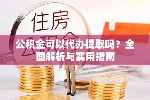 绥化公积金可以代办提取吗？全面解析与实用指南