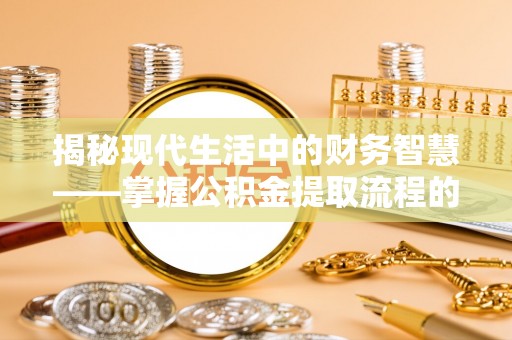 绥化揭秘现代生活中的财务智慧——掌握公积金提取流程的关键步骤