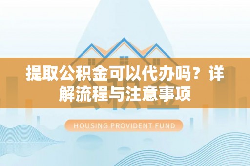 绥化提取公积金可以代办吗？详解流程与注意事项