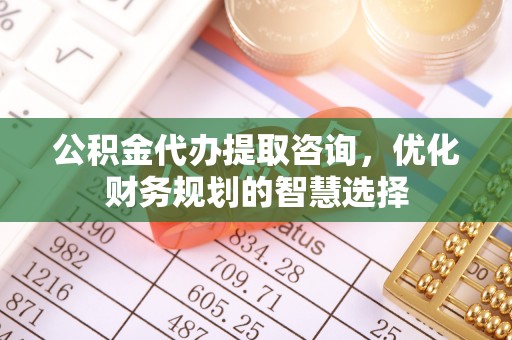 绥化公积金代办提取咨询，优化财务规划的智慧选择