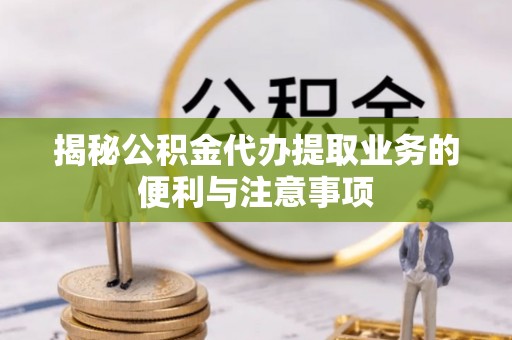绥化揭秘公积金代办提取业务的便利与注意事项