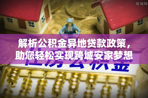 绥化解析公积金异地贷款政策，助您轻松实现跨城安家梦想