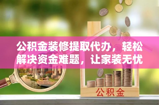 绥化公积金装修提取代办，轻松解决资金难题，让家装无忧