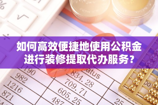 绥化如何高效便捷地使用公积金进行装修提取代办服务？