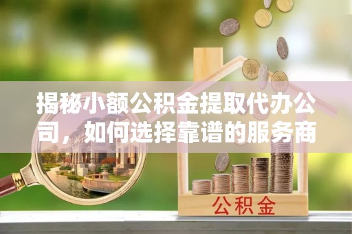 绥化揭秘小额公积金提取代办公司，如何选择靠谱的服务商？