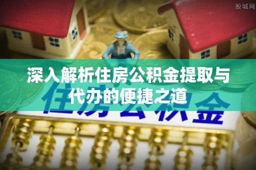 绥化深入解析住房公积金提取与代办的便捷之道