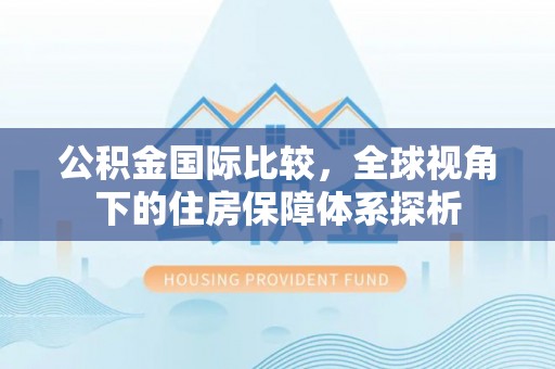 绥化公积金国际比较，全球视角下的住房保障体系探析