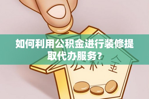 绥化如何利用公积金进行装修提取代办服务？