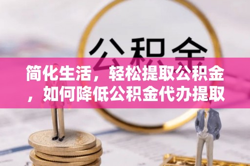 绥化简化生活，轻松提取公积金，如何降低公积金代办提取的费用？