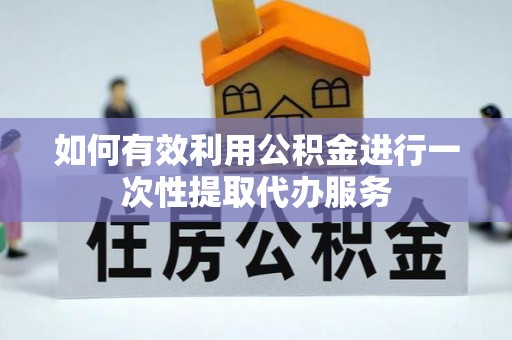 绥化如何有效利用公积金进行一次性提取代办服务