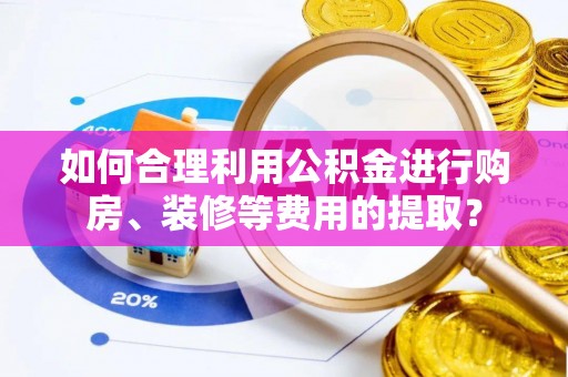 绥化如何合理利用公积金进行购房、装修等费用的提取？