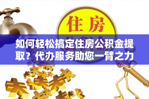 绥化如何轻松搞定住房公积金提取？代办服务助您一臂之力