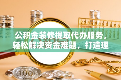 绥化公积金装修提取代办服务，轻松解决资金难题，打造理想家居