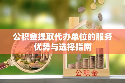 绥化公积金提取代办单位的服务优势与选择指南