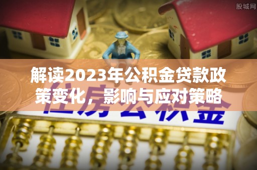 绥化解读2023年公积金贷款政策变化，影响与应对策略