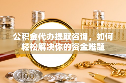 绥化公积金代办提取咨询，如何轻松解决你的资金难题