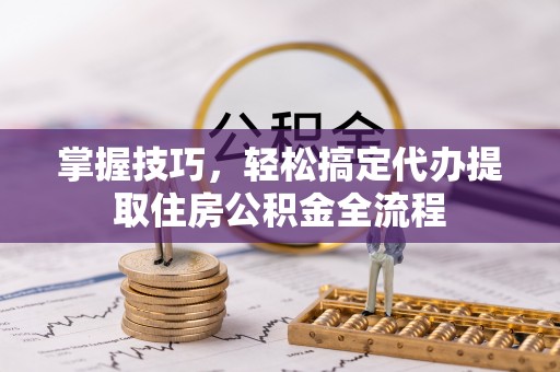 绥化掌握技巧，轻松搞定代办提取住房公积金全流程