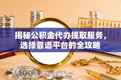 绥化揭秘公积金代办提取服务，选择靠谱平台的全攻略