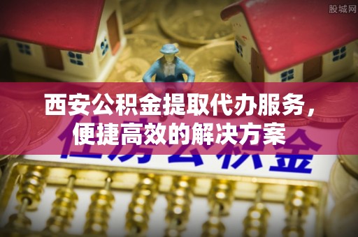 绥化西安公积金提取代办服务，便捷高效的解决方案