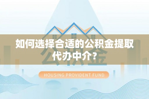 绥化如何选择合适的公积金提取代办中介？