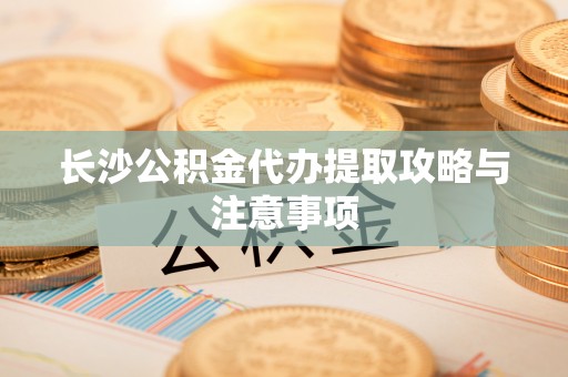 绥化长沙公积金代办提取攻略与注意事项